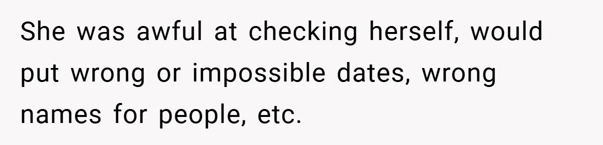 She was awful at checking herself, would put wrong or impossible dates, wrong names for people, etc.