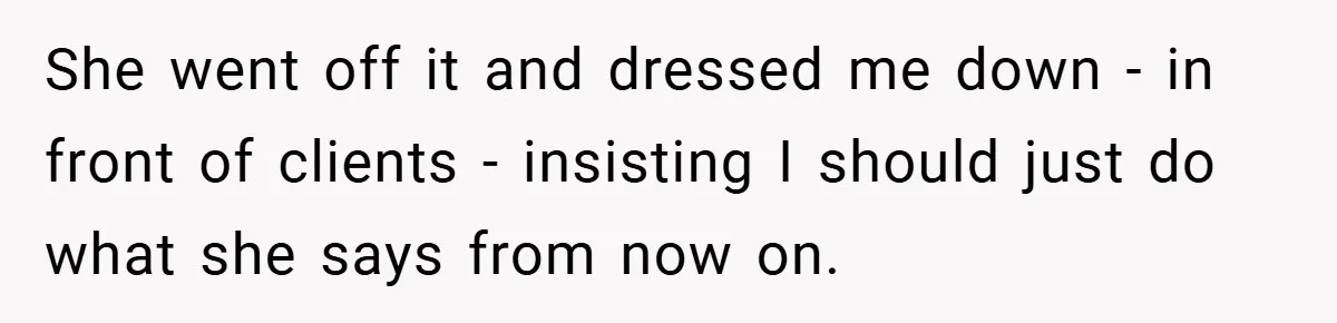 She went off it and dressed me down - in front of clients - insisting I should just do what she says from now on.