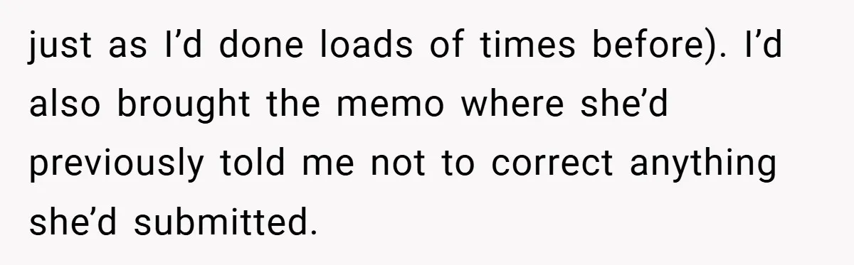 just as I’d done loads of times before). I’d also brought the memo where she’d previously told me not to correct anything she’d submitted.