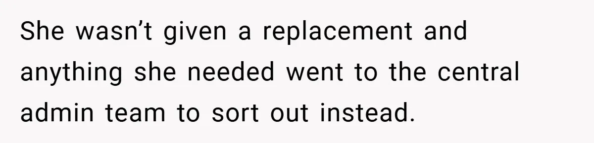 She wasn’t given a replacement and anything she needed went to the central admin team to sort out instead.
