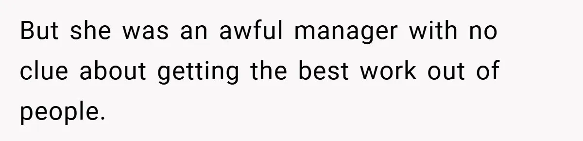 But she was an awful manager with no clue about getting the best work out of people.