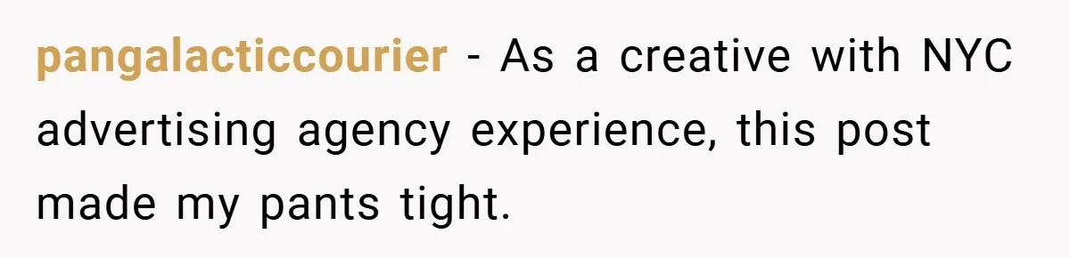 pangalacticcourier − As a creative with NYC advertising agency experience, this post made my pants tight.