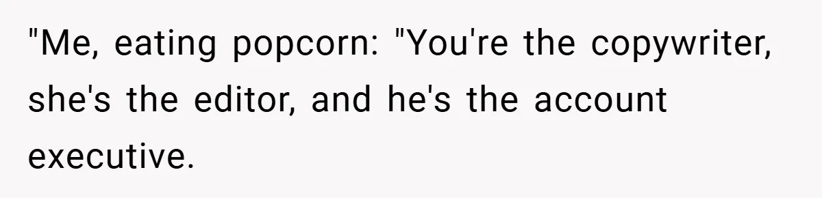 "Me, eating popcorn: "You're the copywriter, she's the editor, and he's the account executive.