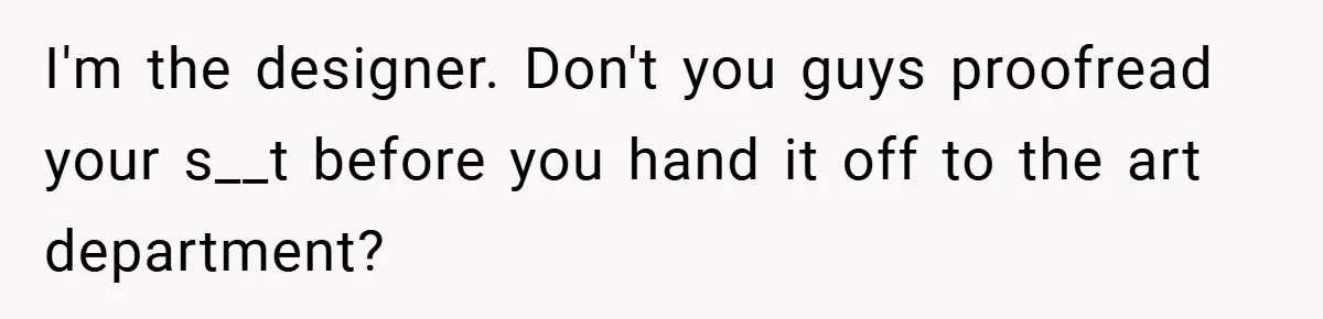 I'm the designer. Don't you guys proofread your s__t before you hand it off to the art department?