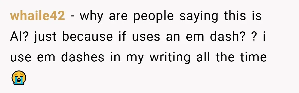 whaile42 − why are people saying this is AI? just because if uses an em dash? ? i use em dashes in my writing all the time 😭
