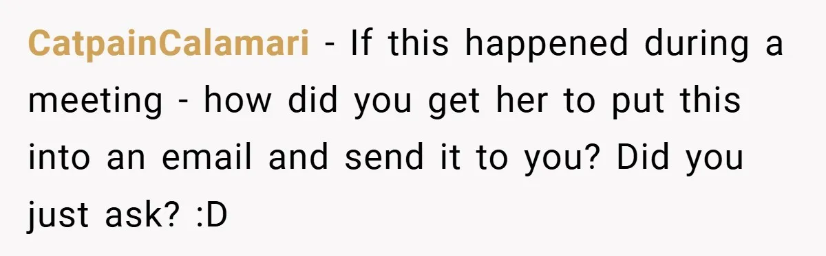 CatpainCalamari − If this happened during a meeting - how did you get her to put this into an email and send it to you? Did you just ask? :D