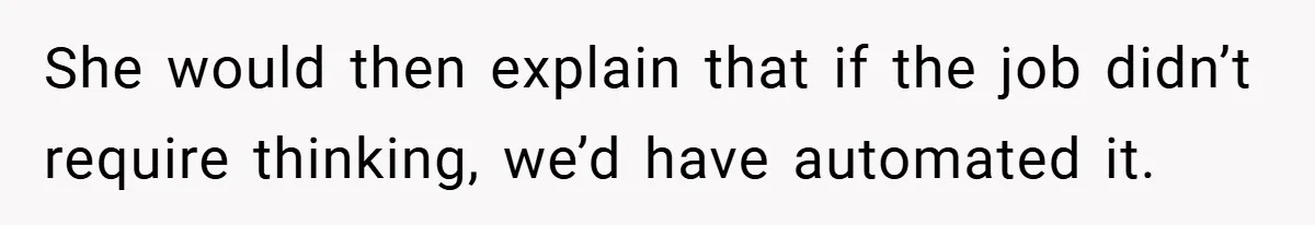 She would then explain that if the job didn’t require thinking, we’d have automated it.