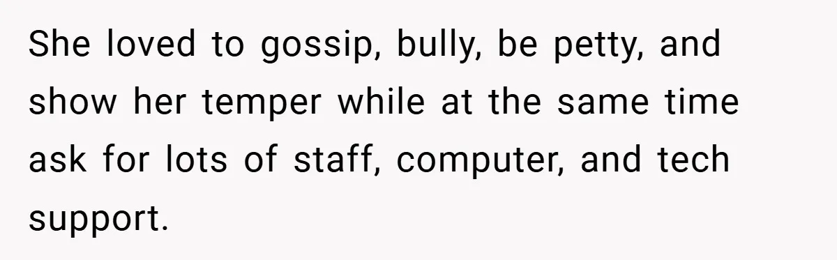 She loved to gossip, bully, be petty, and show her temper while at the same time ask for lots of staff, computer, and tech support.