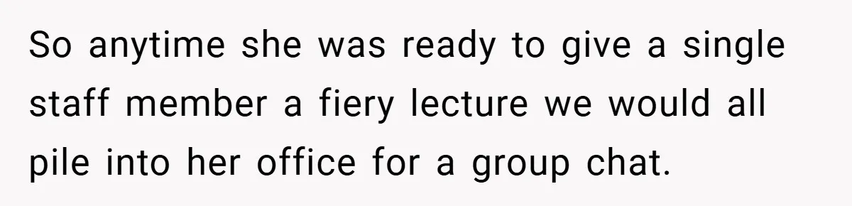 So anytime she was ready to give a single staff member a fiery lecture we would all pile into her office for a group chat.