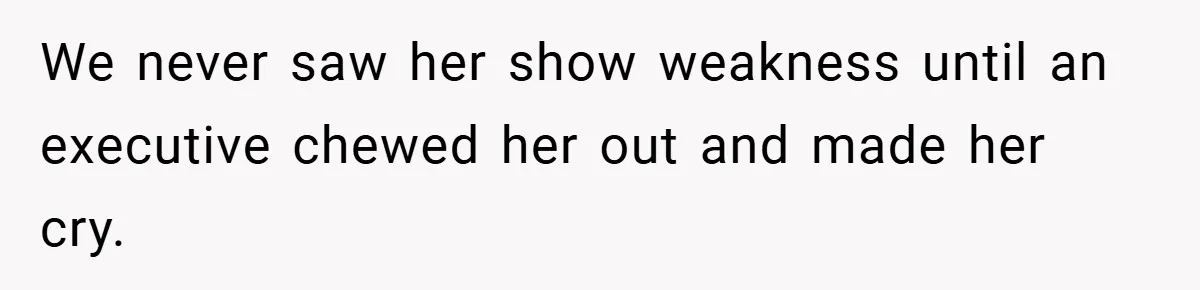 We never saw her show weakness until an executive chewed her out and made her cry.