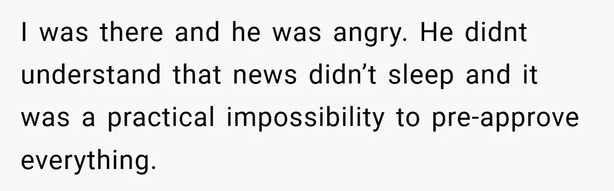 I was there and he was angry. He didnt understand that news didn’t sleep and it was a practical impossibility to pre-approve everything.