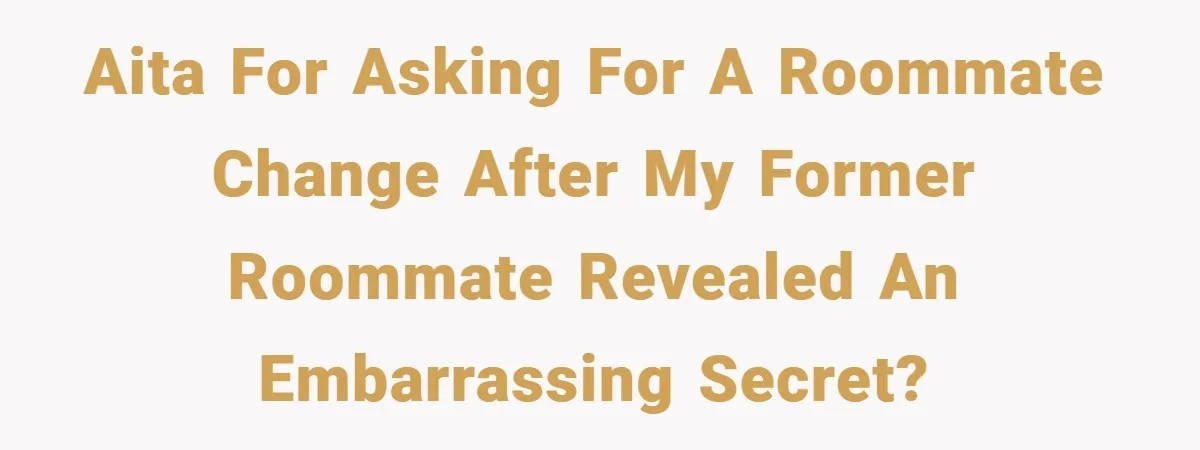 AITA for asking for a roommate change after my former roommate revealed an embarrassing secret?