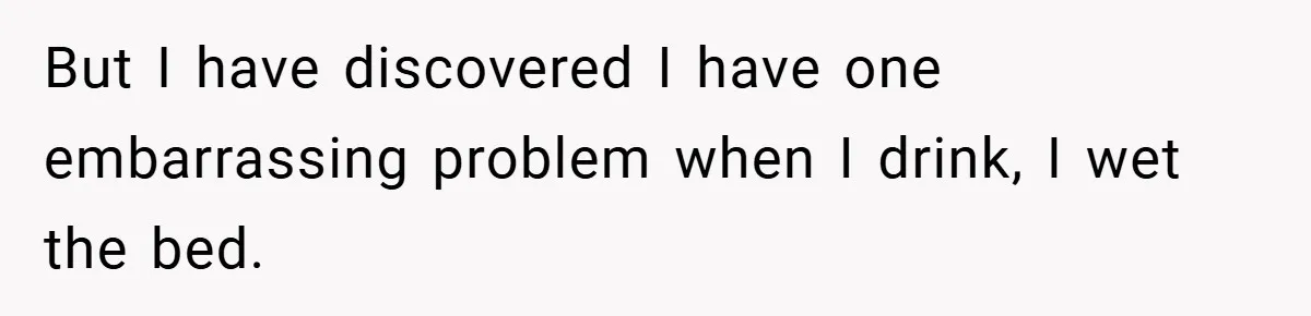 But I have discovered I have one embarrassing problem when I drink, I wet the bed.