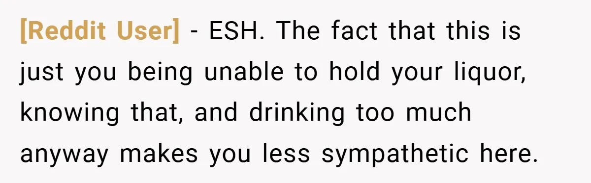 [Reddit User] − ESH. The fact that this is just you being unable to hold your liquor, knowing that, and drinking too much anyway makes you less sympathetic here.