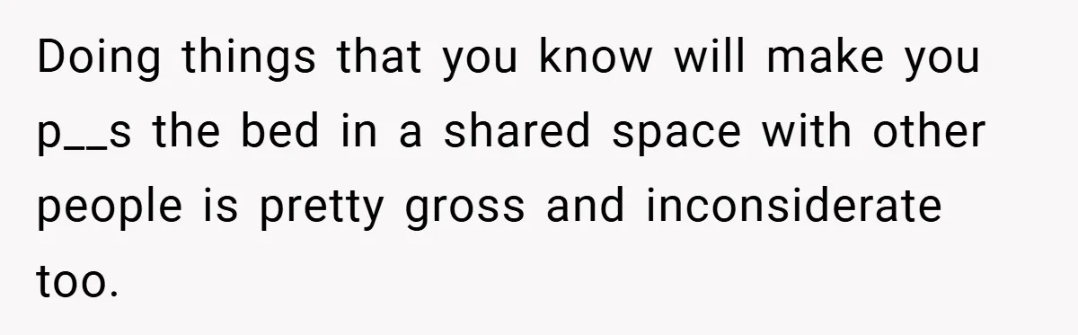 Doing things that you know will make you p__s the bed in a shared space with other people is pretty gross and inconsiderate too.