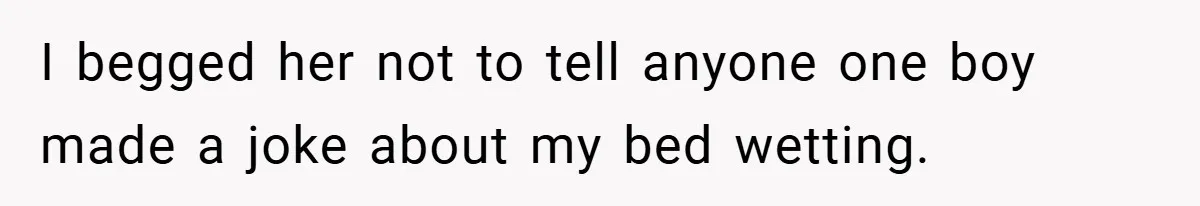 I begged her not to tell anyone one boy made a joke about my bed wetting.