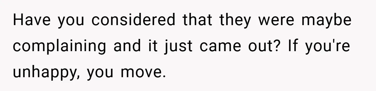 Have you considered that they were maybe complaining and it just came out? If you're unhappy, you move.