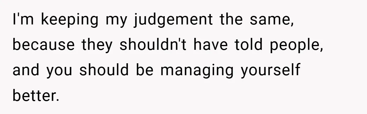 I'm keeping my judgement the same, because they shouldn't have told people, and you should be managing yourself better.