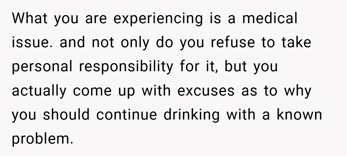 What you are experiencing is a medical issue. and not only do you refuse to take personal responsibility for it, but you actually come up with excuses as to why...