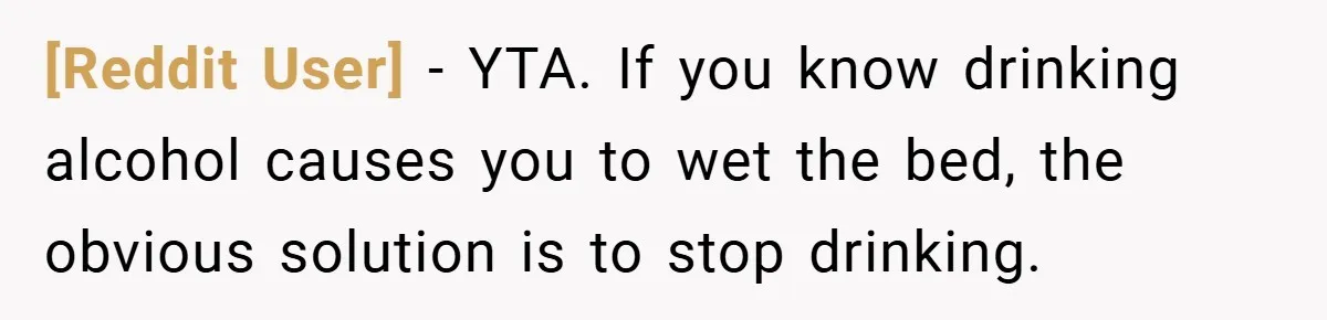 [Reddit User] − YTA. If you know drinking alcohol causes you to wet the bed, the obvious solution is to stop drinking.