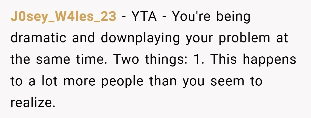 J0sey_W4les_23 − YTA - You're being dramatic and downplaying your problem at the same time. Two things: 1. This happens to a lot more people than you seem to realize.
