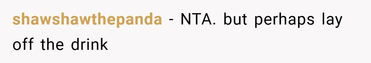 shawshawthepanda − NTA. but perhaps lay off the drink