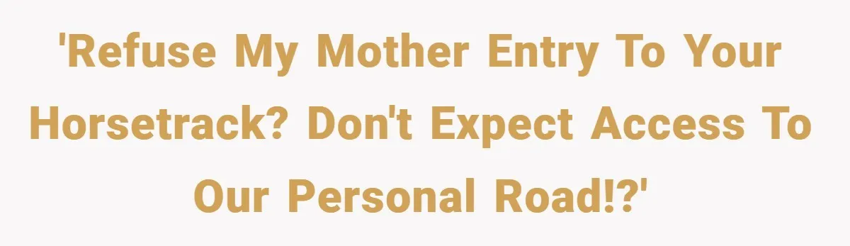'Refuse my mother entry to your horsetrack? Don't expect access to our personal road!?'