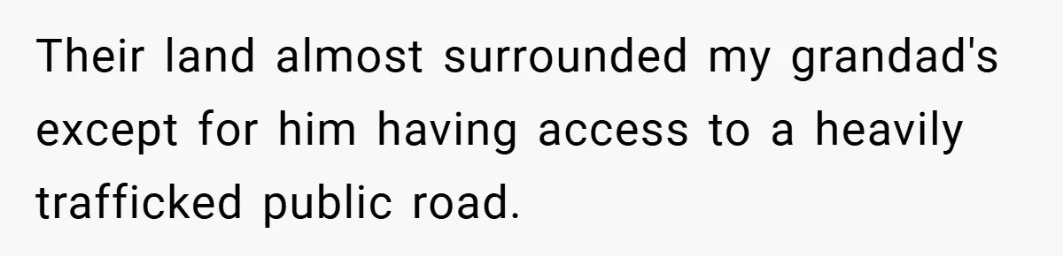 Their land almost surrounded my grandad's except for him having access to a heavily trafficked public road.