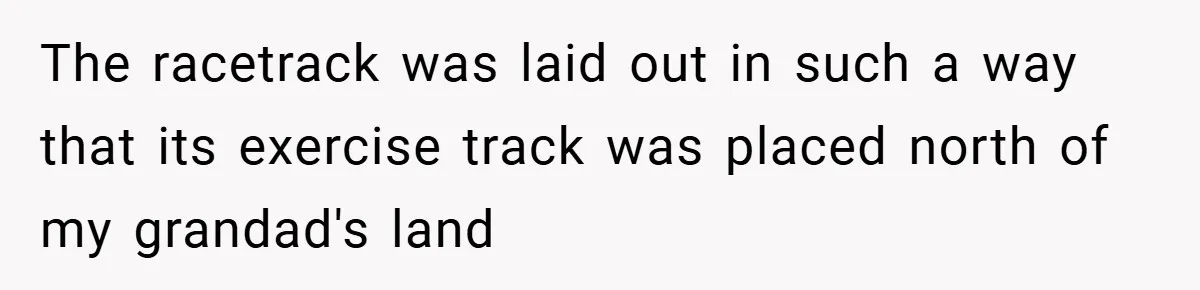 The racetrack was laid out in such a way that its exercise track was placed north of my grandad's land