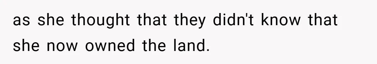 as she thought that they didn't know that she now owned the land.
