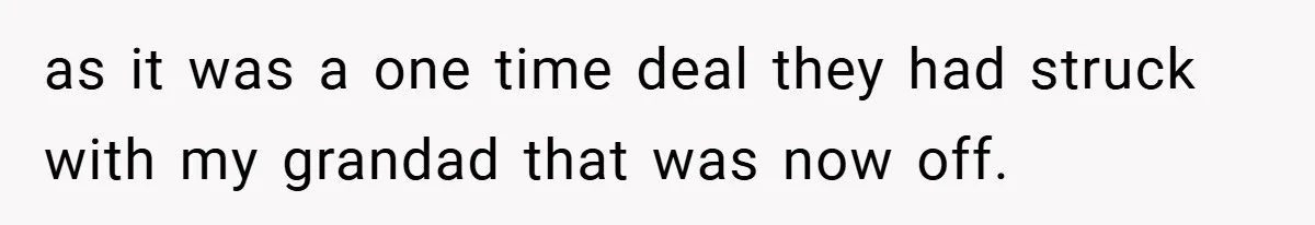 as it was a one time deal they had struck with my grandad that was now off.