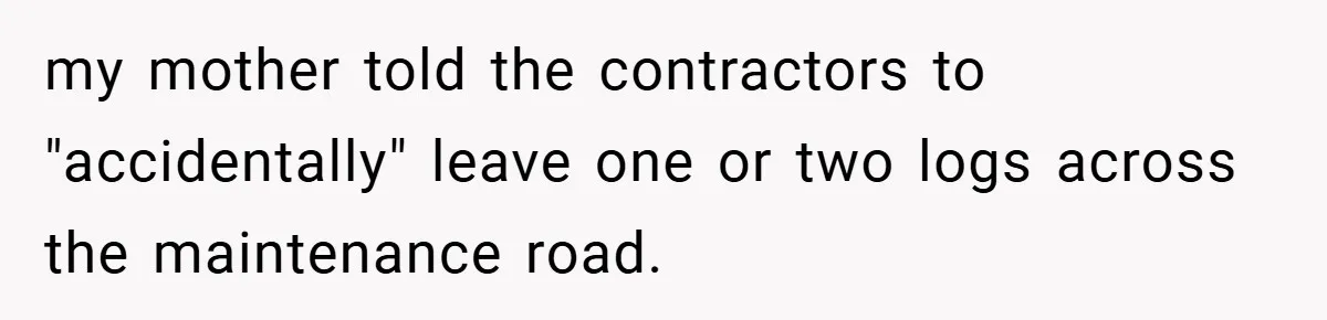 my mother told the contractors to "accidentally" leave one or two logs across the maintenance road.
