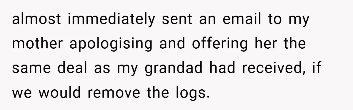 almost immediately sent an email to my mother apologising and offering her the same deal as my grandad had received, if we would remove the logs.