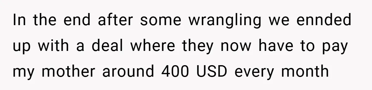 In the end after some wrangling we ennded up with a deal where they now have to pay my mother around 400 USD every month