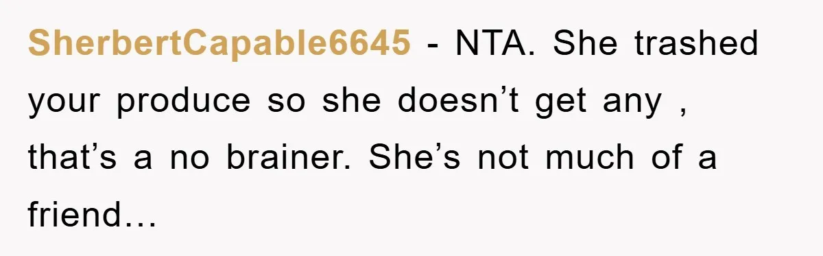 Woman Bakes For Friend's Child, Friend Talks Ill About Her Baking Skills, What She Does Next Is Astounding SherbertCapable6645 − NTA. She trashed your produce so she doesn’t get any , that’s a no brainer. She’s not much of a friend…