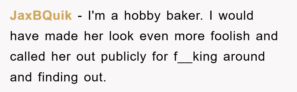 Woman Bakes For Friend's Child, Friend Talks Ill About Her Baking Skills, What She Does Next Is Astounding JaxBQuik − I'm a hobby baker. I would have made her look even more foolish and called her out publicly for f__king around and finding out.