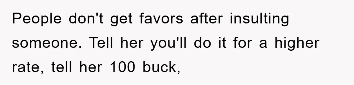 Woman Bakes For Friend's Child, Friend Talks Ill About Her Baking Skills, What She Does Next Is Astounding People don't get favors after insulting someone. Tell her you'll do it for a higher rate, tell her 100 buck,