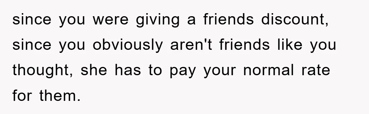 Woman Bakes For Friend's Child, Friend Talks Ill About Her Baking Skills, What She Does Next Is Astounding since you were giving a friends discount, since you obviously aren't friends like you thought, she has to pay your normal rate for them.