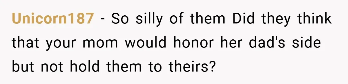 Unicorn187 − So silly of them Did they think that your mom would honor her dad's side but not hold them to theirs?