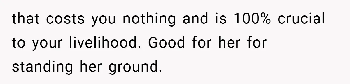 that costs you nothing and is 100% crucial to your livelihood. Good for her for standing her ground.
