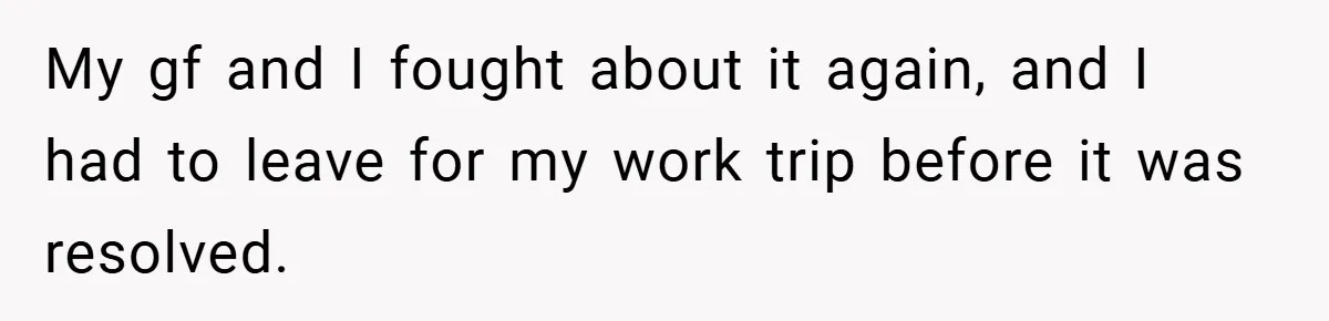 My gf and I fought about it again, and I had to leave for my work trip before it was resolved.