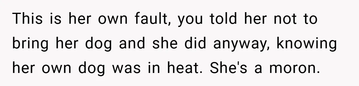 This is her own fault, you told her not to bring her dog and she did anyway, knowing her own dog was in heat. She's a moron.