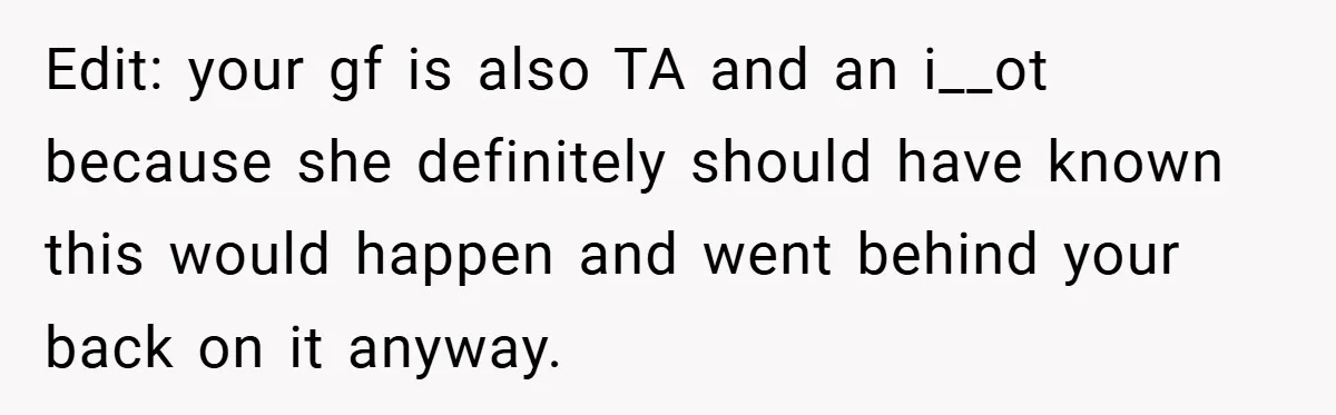 Edit: your gf is also TA and an i__ot because she definitely should have known this would happen and went behind your back on it anyway.
