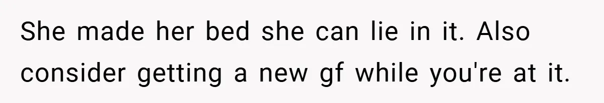 She made her bed she can lie in it. Also consider getting a new gf while you're at it.