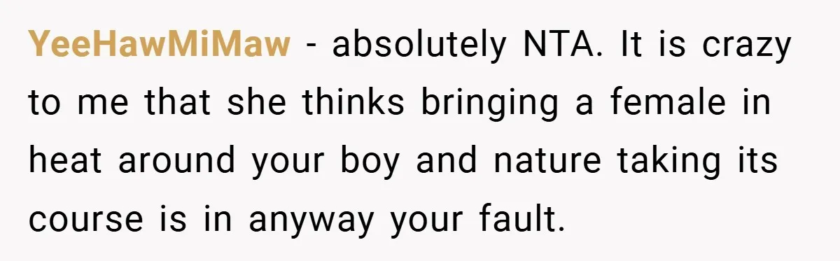 YeeHawMiMaw − absolutely NTA. It is crazy to me that she thinks bringing a female in heat around your boy and nature taking its course is in anyway your fault.