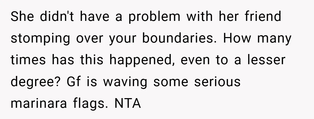 She didn't have a problem with her friend stomping over your boundaries. How many times has this happened, even to a lesser degree? Gf is waving some serious marinara flags....