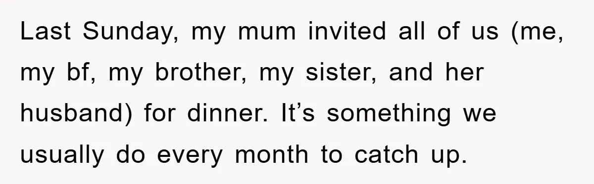 Last Sunday, my mum invited all of us (me, my bf, my brother, my sister, and her husband) for dinner. It’s something we usually do every month to catch up.