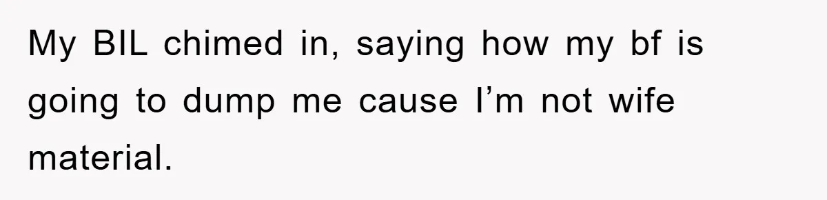 My BIL chimed in, saying how my bf is going to dump me cause I’m not wife material.