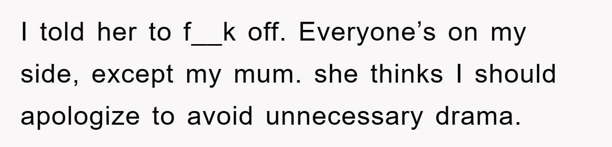 I told her to f__k off. Everyone’s on my side, except my mum. she thinks I should apologize to avoid unnecessary drama.