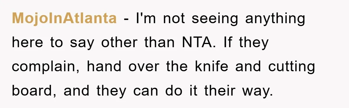 MojoInAtlanta − I'm not seeing anything here to say other than NTA. If they complain, hand over the knife and cutting board, and they can do it their way.